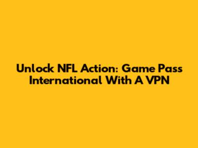 Unlock NFL Action: Game Pass International With A VPN