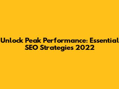 Unlock Peak Performance: Essential SEO Strategies 2022