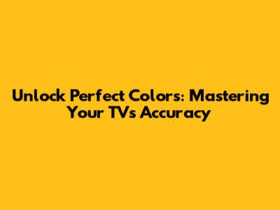 Unlock Perfect Colors: Mastering Your TV's Accuracy