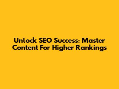 Unlock SEO Success: Master Content For Higher Rankings