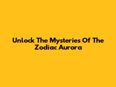 Unlock The Mysteries Of The Zodiac Aurora