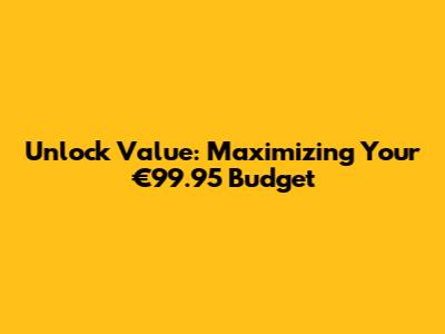 Unlock Value: Maximizing Your €99.95 Budget