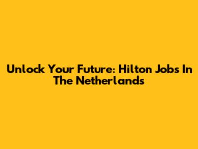 Unlock Your Future: Hilton Jobs In The Netherlands