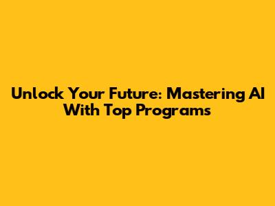Unlock Your Future: Mastering AI With Top Programs
