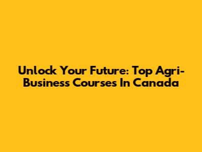 Unlock Your Future: Top Agri-Business Courses In Canada