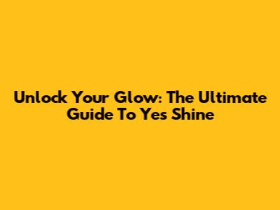 Unlock Your Glow: The Ultimate Guide To Yes Shine