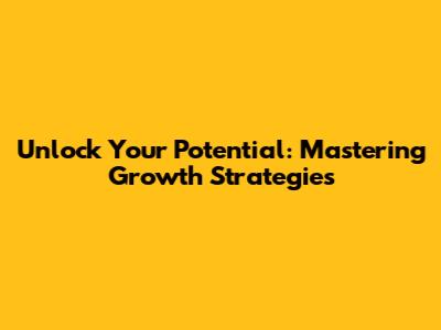 Unlock Your Potential: Mastering Growth Strategies