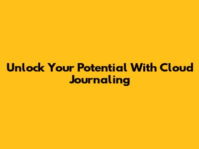 Unlock Your Potential With Cloud Journaling