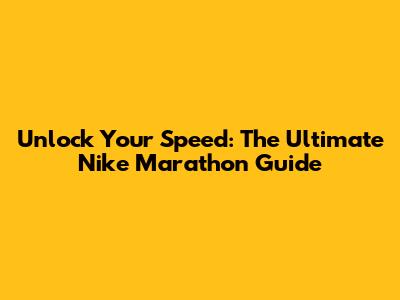 Unlock Your Speed: The Ultimate Nike Marathon Guide