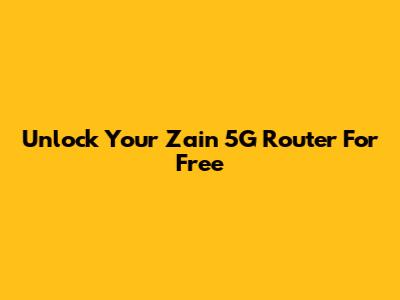 Unlock Your Zain 5G Router For Free