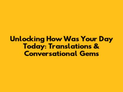 Unlocking 'How Was Your Day Today': Translations & Conversational Gems