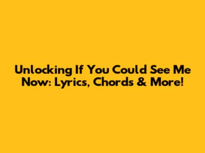 Unlocking 'If You Could See Me Now': Lyrics, Chords & More!