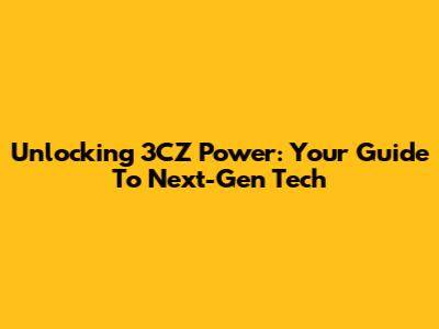 Unlocking 3CZ Power: Your Guide To Next-Gen Tech