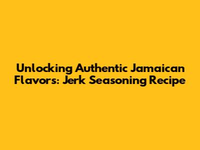 Unlocking Authentic Jamaican Flavors: Jerk Seasoning Recipe