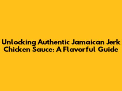 Unlocking Authentic Jamaican Jerk Chicken Sauce: A Flavorful Guide