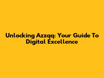 Unlocking Azzqq: Your Guide To Digital Excellence