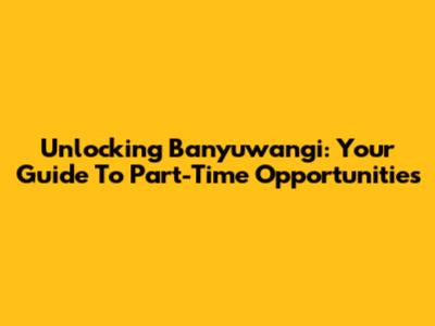 Unlocking Banyuwangi: Your Guide To Part-Time Opportunities