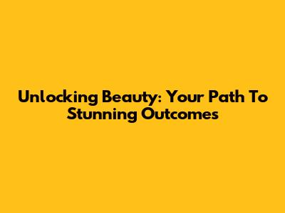 Unlocking Beauty: Your Path To Stunning Outcomes