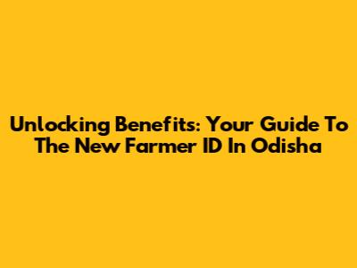 Unlocking Benefits: Your Guide To The New Farmer ID In Odisha