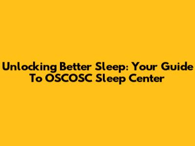 Unlocking Better Sleep: Your Guide To OSCOSC Sleep Center