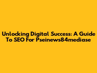 Unlocking Digital Success: A Guide To SEO For Pseinews84mediase