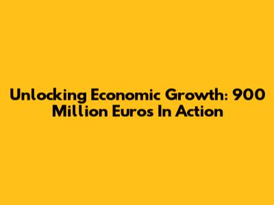 Unlocking Economic Growth: 900 Million Euros In Action