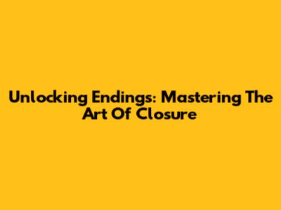 Unlocking Endings: Mastering The Art Of Closure