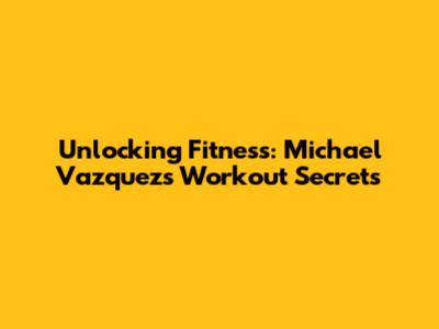 Unlocking Fitness: Michael Vazquez's Workout Secrets