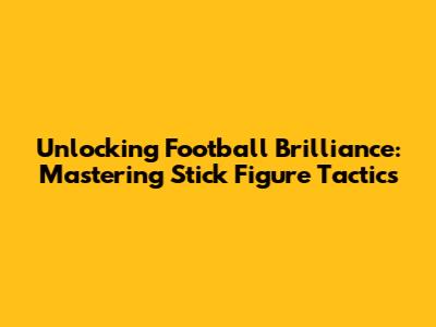 Unlocking Football Brilliance: Mastering Stick Figure Tactics