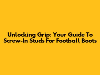 Unlocking Grip: Your Guide To Screw-In Studs For Football Boots