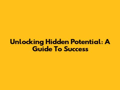 Unlocking Hidden Potential: A Guide To Success