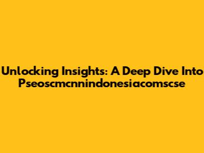 Unlocking Insights: A Deep Dive Into Pseoscmcnnindonesiacomscse
