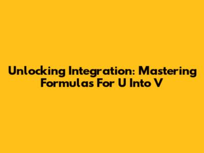 Unlocking Integration: Mastering Formulas For U Into V