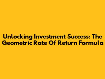 Unlocking Investment Success: The Geometric Rate Of Return Formula