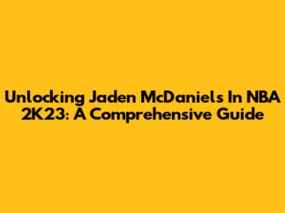 Unlocking Jaden McDaniels In NBA 2K23: A Comprehensive Guide