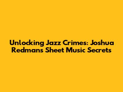Unlocking Jazz Crimes: Joshua Redman's Sheet Music Secrets