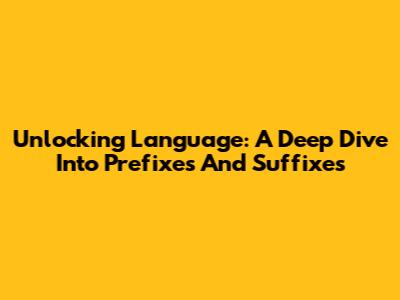 Unlocking Language: A Deep Dive Into Prefixes And Suffixes