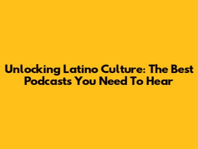 Unlocking Latino Culture: The Best Podcasts You Need To Hear