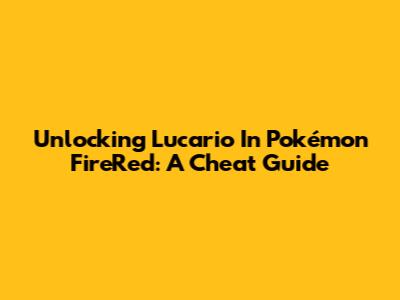 Unlocking Lucario In Pokémon FireRed: A Cheat Guide