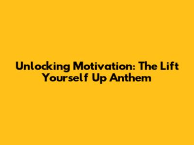 Unlocking Motivation: The 'Lift Yourself Up' Anthem
