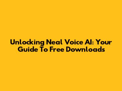 Unlocking Neal Voice AI: Your Guide To Free Downloads