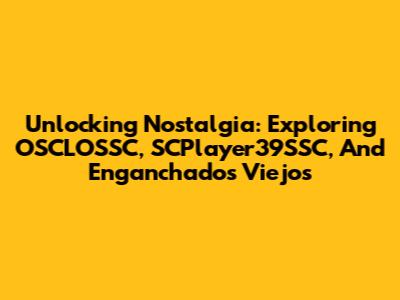 Unlocking Nostalgia: Exploring OSCLOSSC, SCPlayer39SSC, And 'Enganchados Viejos'