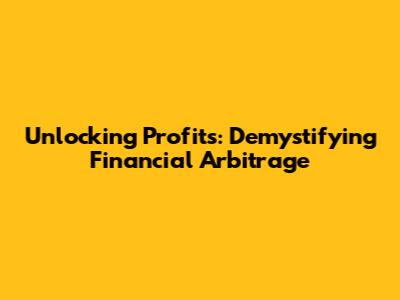 Unlocking Profits: Demystifying Financial Arbitrage