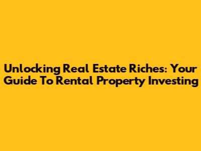 Unlocking Real Estate Riches: Your Guide To Rental Property Investing