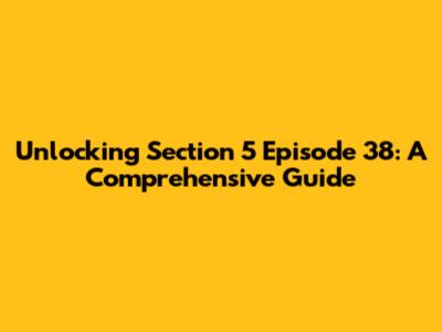 Unlocking Section 5 Episode 38: A Comprehensive Guide