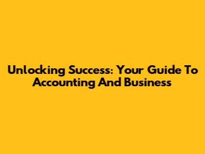 Unlocking Success: Your Guide To Accounting And Business