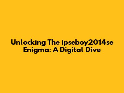 Unlocking The `ipseboy2014se` Enigma: A Digital Dive
