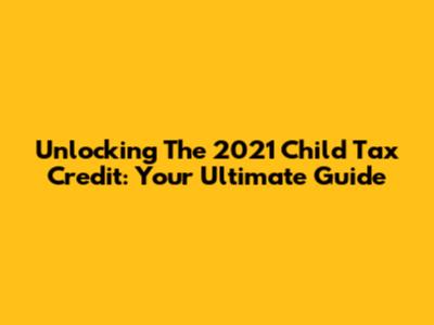 Unlocking The 2021 Child Tax Credit: Your Ultimate Guide