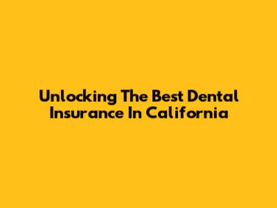 Unlocking The Best Dental Insurance In California