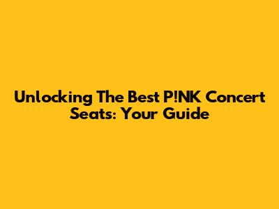 Unlocking The Best P!NK Concert Seats: Your Guide